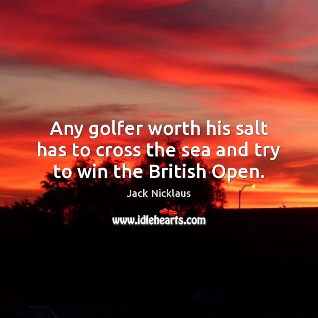 Any golfer worth his salt has to cross the sea and try to win the British Open. Jack Nicklaus Picture Quote