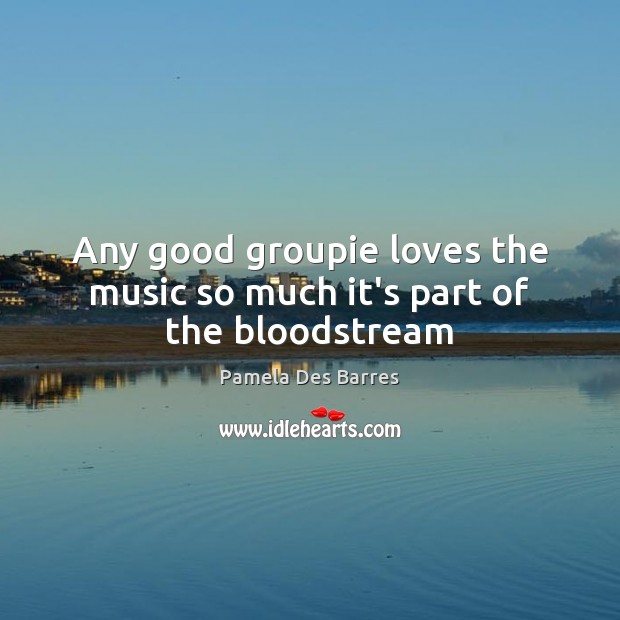 Any good groupie loves the music so much it’s part of the bloodstream Pamela Des Barres Picture Quote