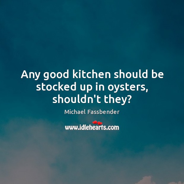 Any good kitchen should be stocked up in oysters, shouldn’t they? Michael Fassbender Picture Quote
