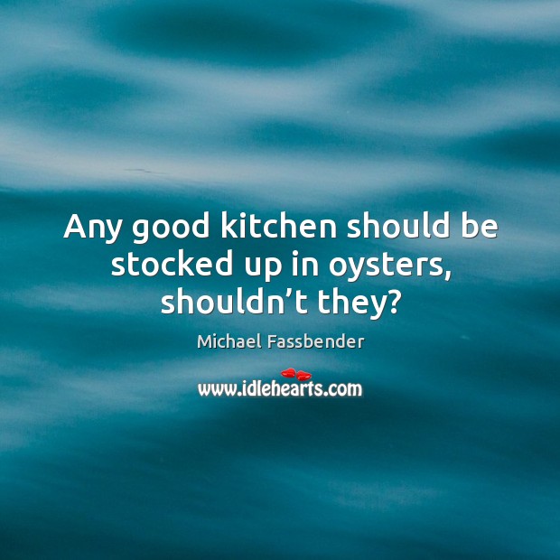 Any good kitchen should be stocked up in oysters, shouldn’t they? Michael Fassbender Picture Quote