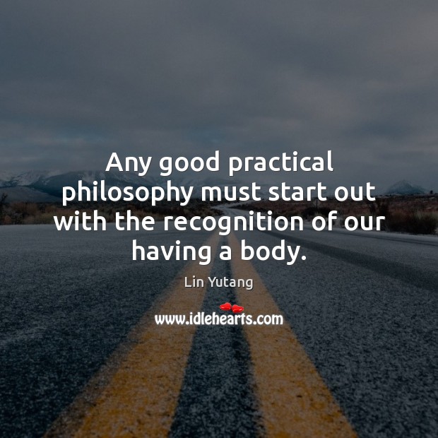 Any good practical philosophy must start out with the recognition of our having a body. Lin Yutang Picture Quote