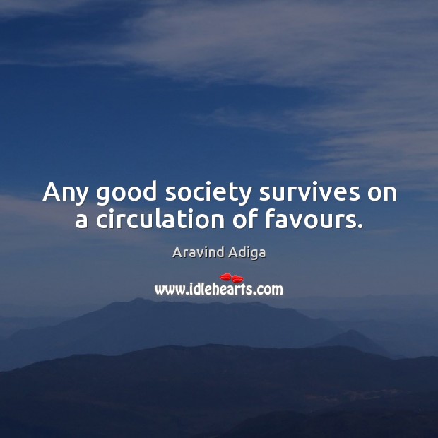 Any good society survives on a circulation of favours. Aravind Adiga Picture Quote