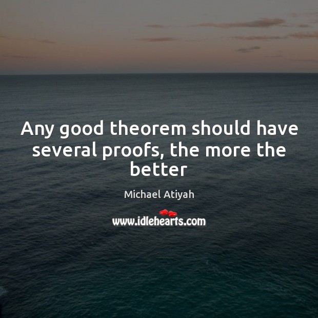 Any good theorem should have several proofs, the more the better Michael Atiyah Picture Quote