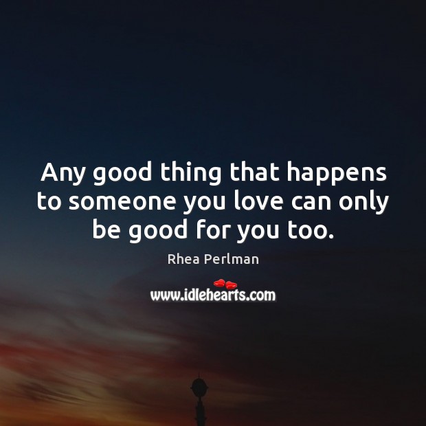 Any good thing that happens to someone you love can only be good for you too. 