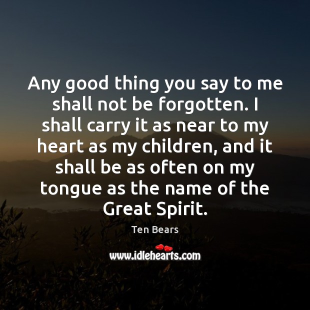 Any good thing you say to me shall not be forgotten. I Ten Bears Picture Quote