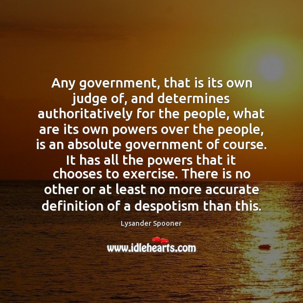Any government, that is its own judge of, and determines authoritatively for Lysander Spooner Picture Quote