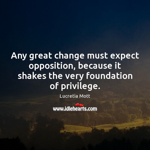 Any great change must expect opposition, because it shakes the very foundation Lucretia Mott Picture Quote