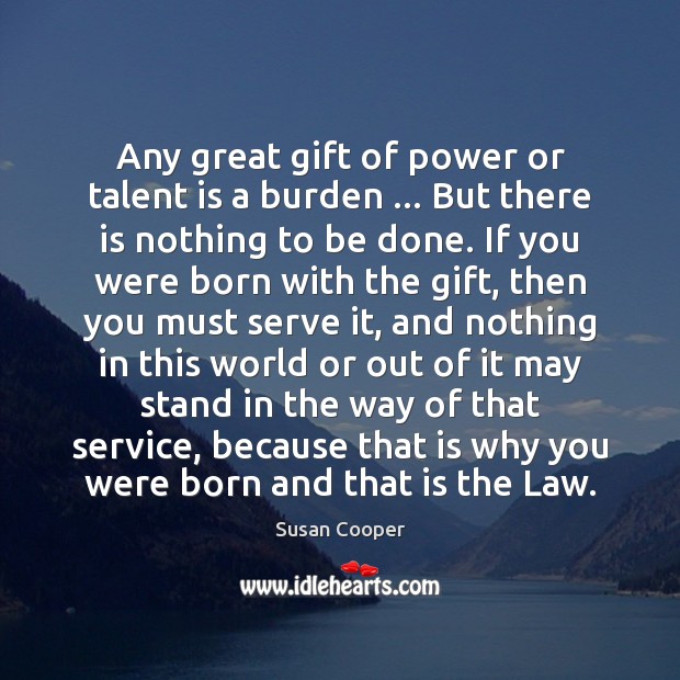 Any great gift of power or talent is a burden … But there Serve Quotes Image