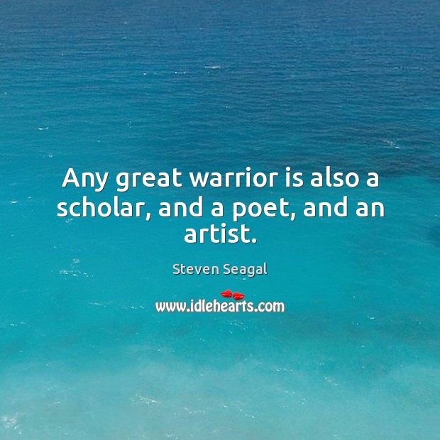 Any great warrior is also a scholar, and a poet, and an artist. Steven Seagal Picture Quote