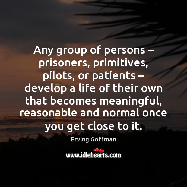Any group of persons – prisoners, primitives, pilots, or patients – develop a life Erving Goffman Picture Quote