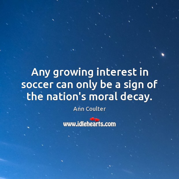 Any growing interest in soccer can only be a sign of the nation’s moral decay. Ann Coulter Picture Quote
