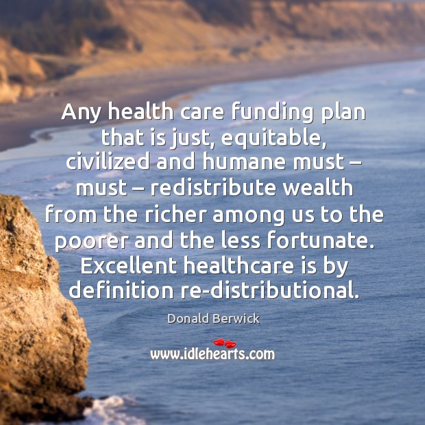Any health care funding plan that is just, equitable, civilized and humane must – must Donald Berwick Picture Quote
