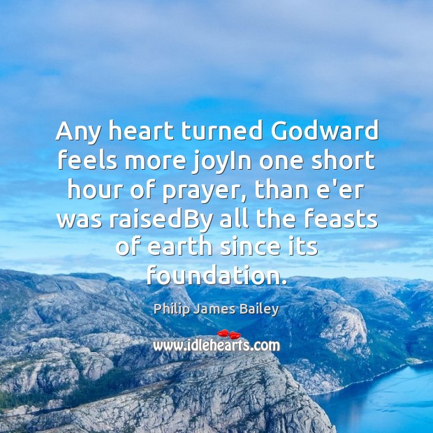 Any heart turned Godward feels more joyIn one short hour of prayer, Philip James Bailey Picture Quote