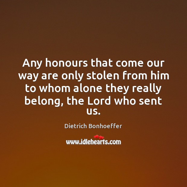Any honours that come our way are only stolen from him to Dietrich Bonhoeffer Picture Quote