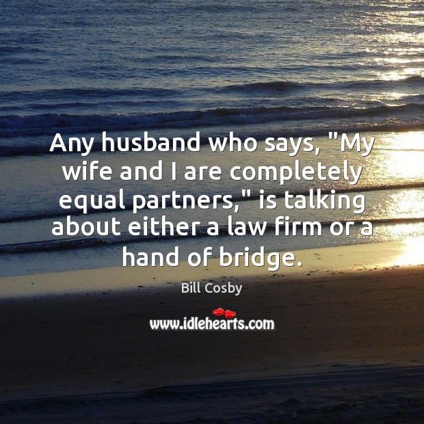 Any husband who says, “My wife and I are completely equal partners,” Bill Cosby Picture Quote
