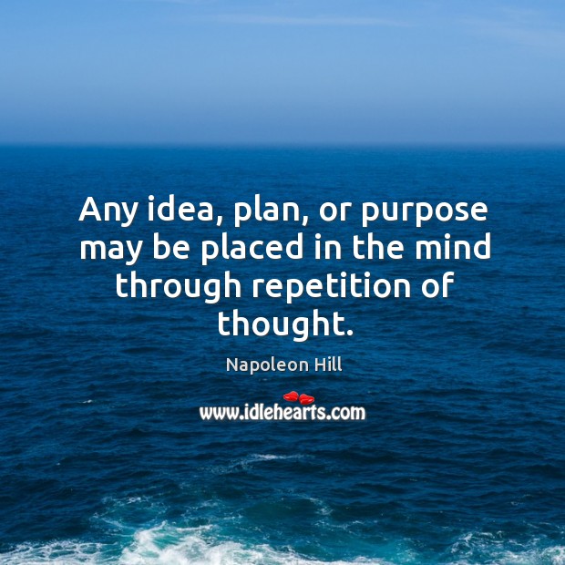 Any idea, plan, or purpose may be placed in the mind through repetition of thought. Image