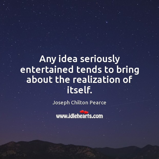 Any idea seriously entertained tends to bring about the realization of itself. Joseph Chilton Pearce Picture Quote
