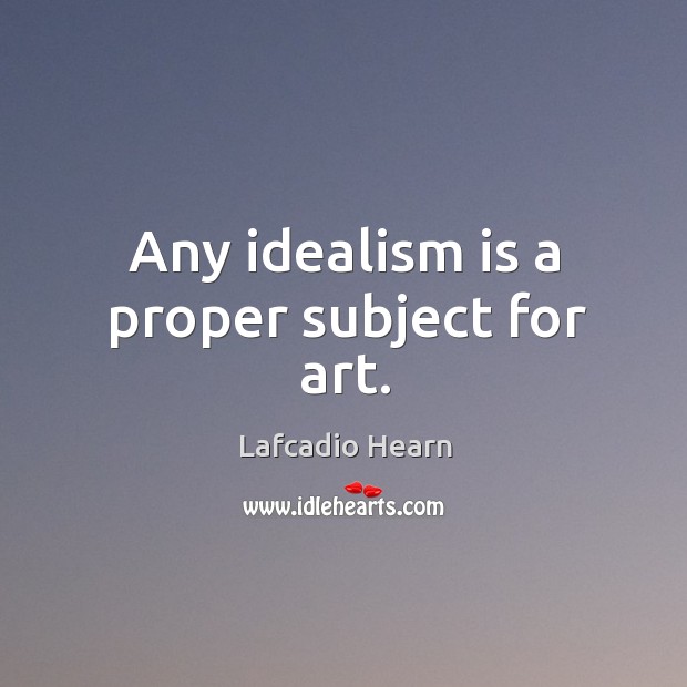 Any idealism is a proper subject for art. Lafcadio Hearn Picture Quote