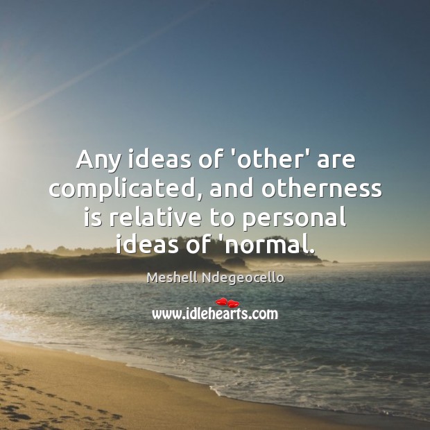 Any ideas of ‘other’ are complicated, and otherness is relative to personal 