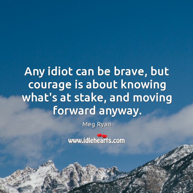 Any idiot can be brave, but courage is about knowing what’s at Image