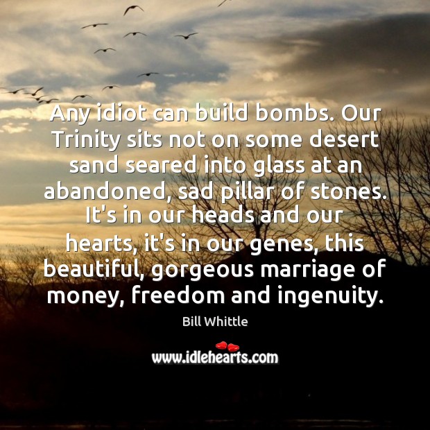 Any idiot can build bombs. Our Trinity sits not on some desert Bill Whittle Picture Quote