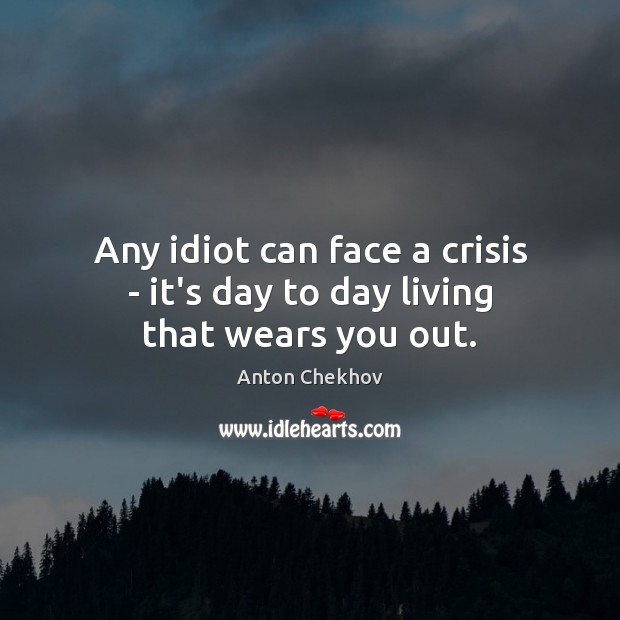 Any idiot can face a crisis – it’s day to day living that wears you out. Anton Chekhov Picture Quote