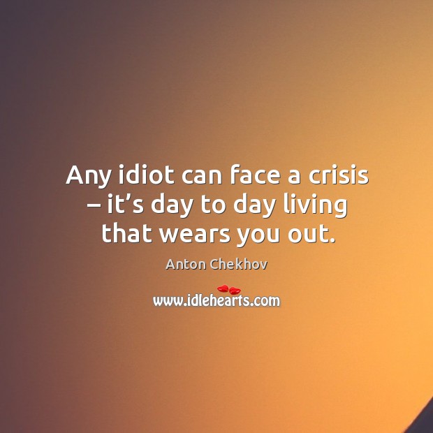 Any idiot can face a crisis – it’s day to day living that wears you out. Image