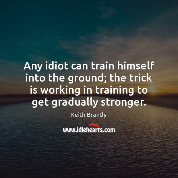 Any idiot can train himself into the ground; the trick is working Keith Brantly Picture Quote