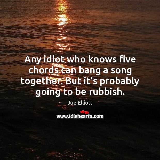 Any idiot who knows five chords can bang a song together. But Joe Elliott Picture Quote