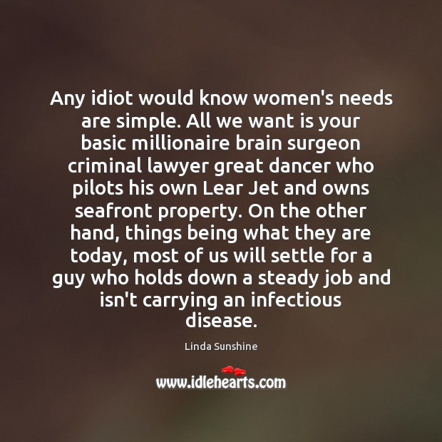 Any idiot would know women’s needs are simple. All we want is Linda Sunshine Picture Quote