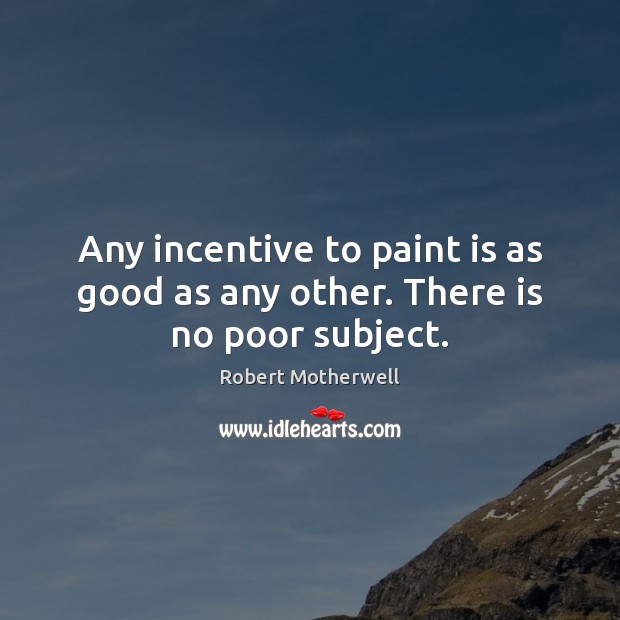 Any incentive to paint is as good as any other. There is no poor subject. Robert Motherwell Picture Quote