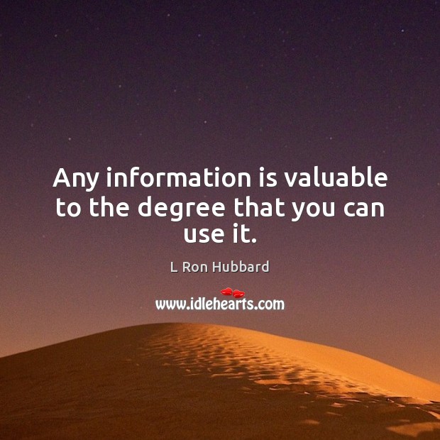 Any information is valuable to the degree that you can use it. Image