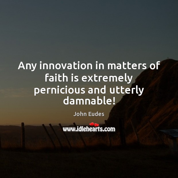 Any innovation in matters of faith is extremely pernicious and utterly damnable! Faith Quotes Image