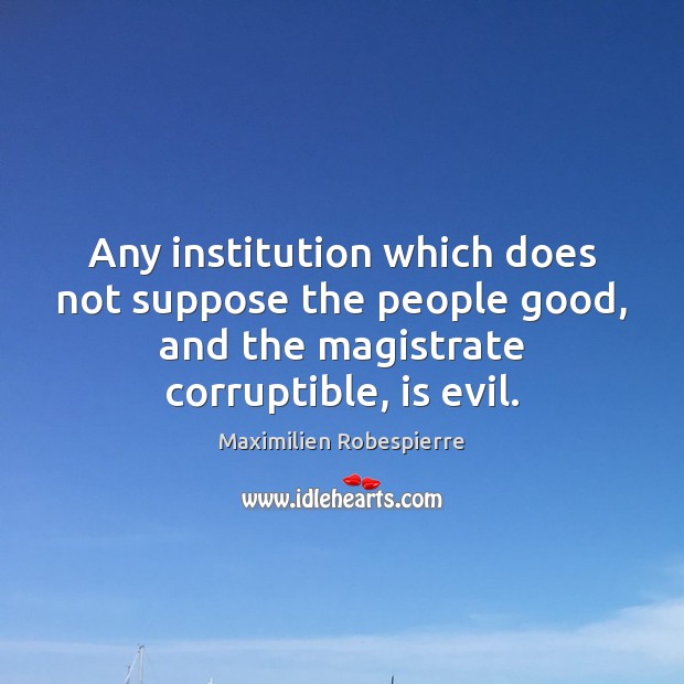Any institution which does not suppose the people good, and the magistrate Maximilien Robespierre Picture Quote