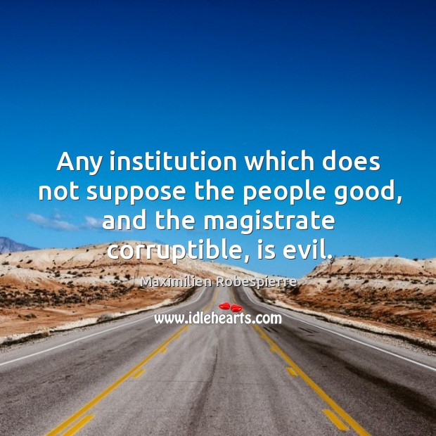 Any institution which does not suppose the people good, and the magistrate corruptible, is evil. Maximilien Robespierre Picture Quote