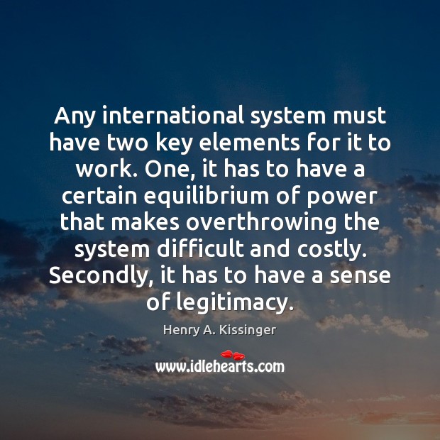 Any international system must have two key elements for it to work. Henry A. Kissinger Picture Quote