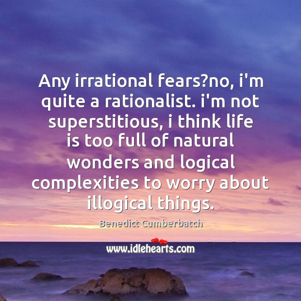 Any irrational fears?no, i’m quite a rationalist. i’m not superstitious, i 