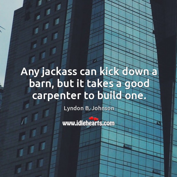 Any jackass can kick down a barn, but it takes a good carpenter to build one. Lyndon B. Johnson Picture Quote
