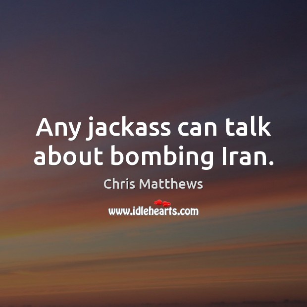 Any jackass can talk about bombing Iran. Chris Matthews Picture Quote
