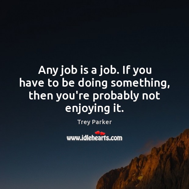 Any job is a job. If you have to be doing something, then you’re probably not enjoying it. Image