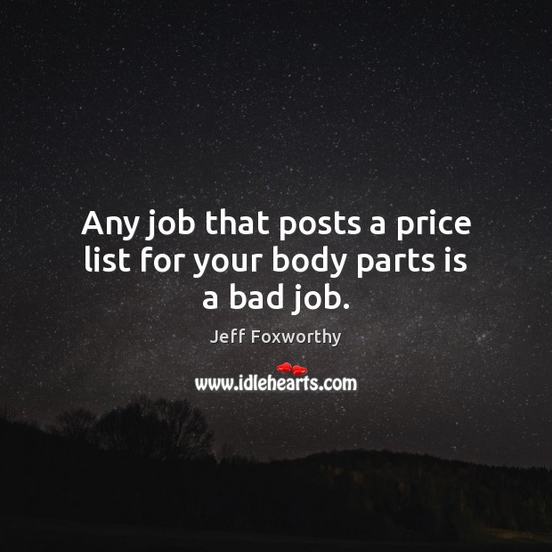 Any job that posts a price list for your body parts is a bad job. Jeff Foxworthy Picture Quote