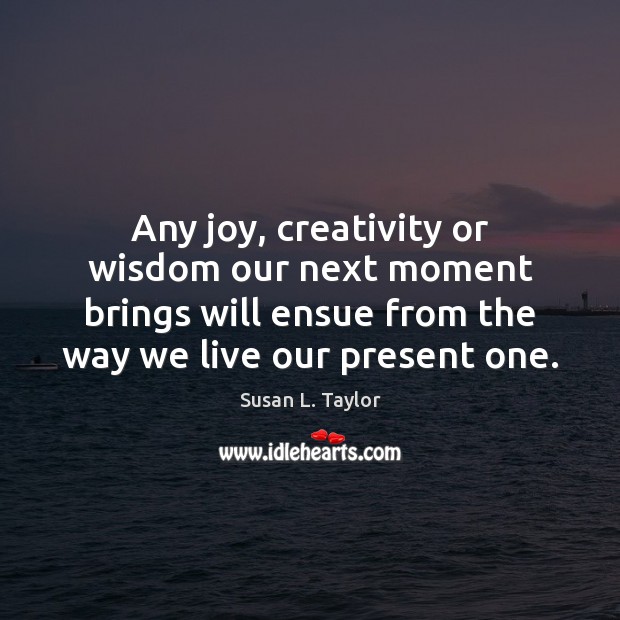 Any joy, creativity or wisdom our next moment brings will ensue from Susan L. Taylor Picture Quote