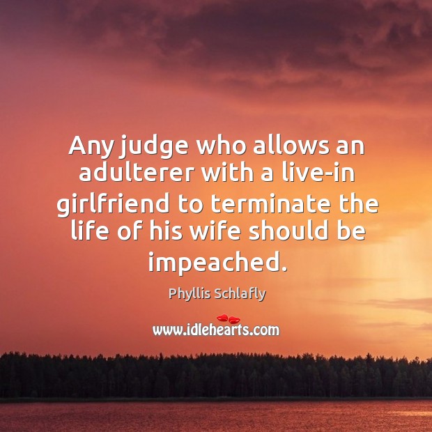 Any judge who allows an adulterer with a live-in girlfriend to terminate the life of his wife should be impeached. Phyllis Schlafly Picture Quote