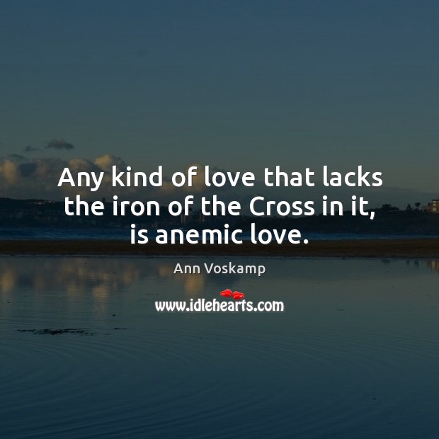 Any kind of love that lacks the iron of the Cross in it, is anemic love. Ann Voskamp Picture Quote