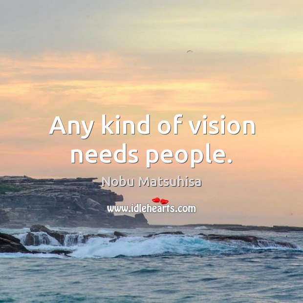 Any kind of vision needs people. Nobu Matsuhisa Picture Quote