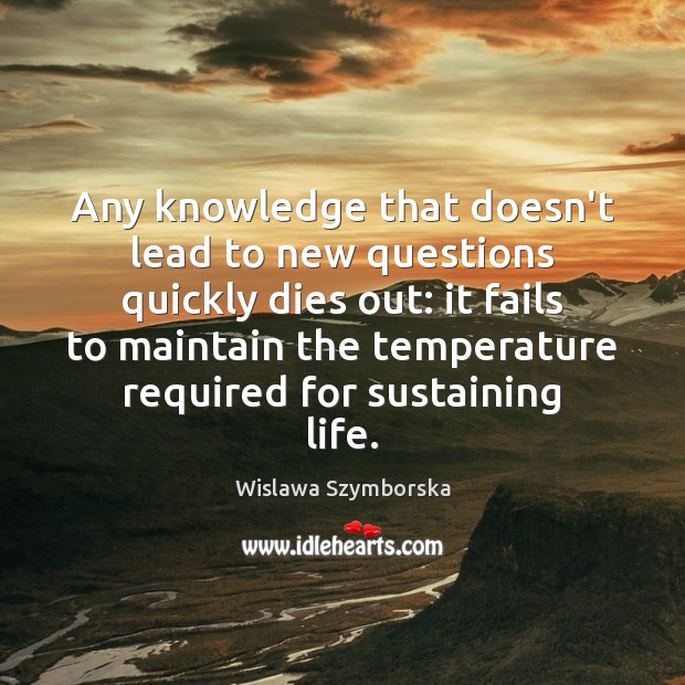 Any knowledge that doesn’t lead to new questions quickly dies out: it Wislawa Szymborska Picture Quote