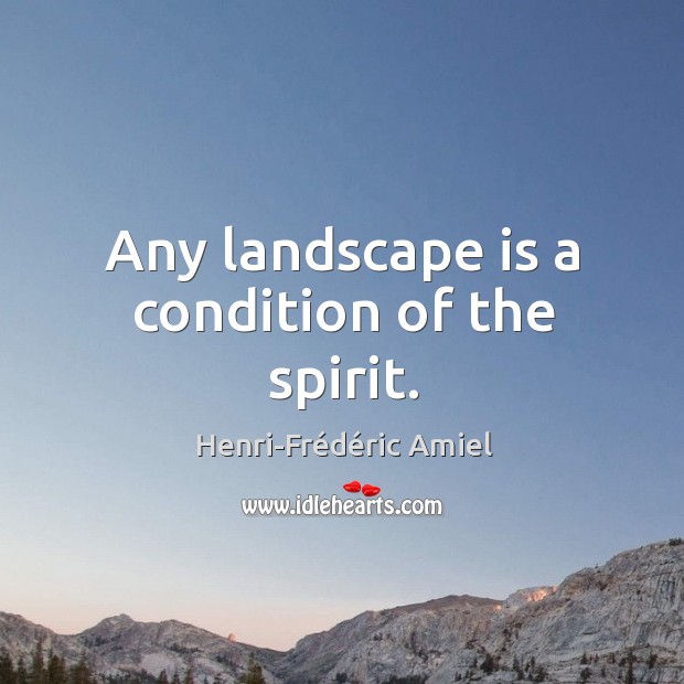 Any landscape is a condition of the spirit. Henri-Frédéric Amiel Picture Quote