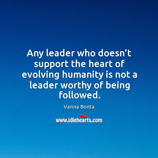 Any leader who doesn’t support the heart of evolving humanity is not a leader worthy of being followed. Vanna Bonta Picture Quote
