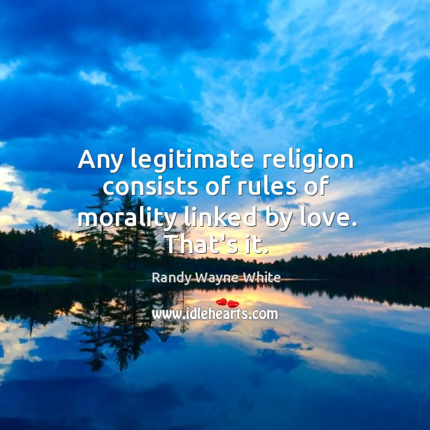 Any legitimate religion consists of rules of morality linked by love. That’s it. Randy Wayne White Picture Quote