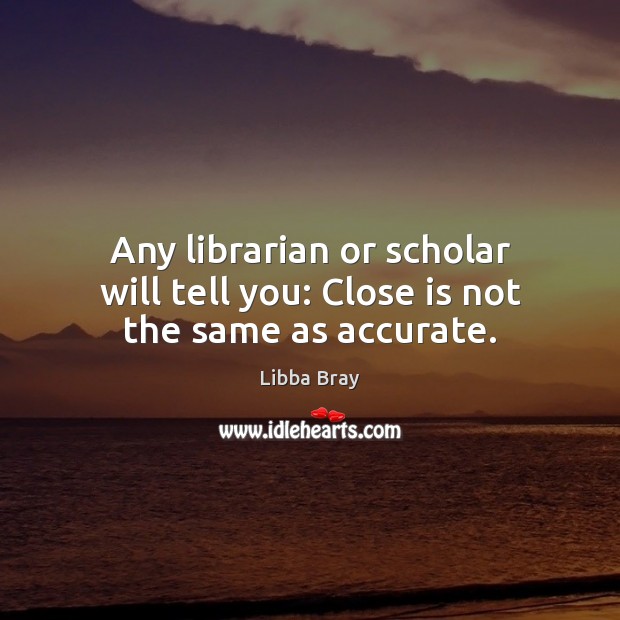 Any librarian or scholar will tell you: Close is not the same as accurate. 